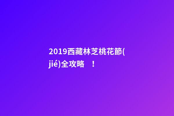 2019西藏林芝桃花節(jié)全攻略！